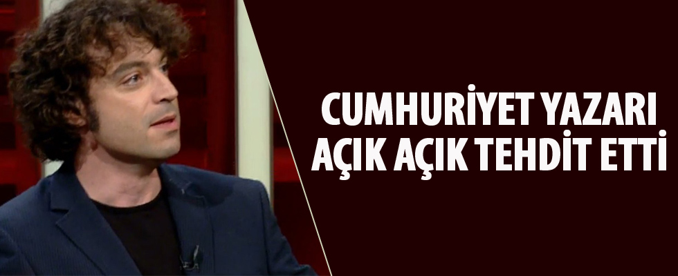 Cumhuriyet yazarı açık açık tehdit etti