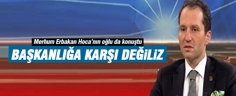 Fatih Erbakan: Başkanlığa karşı değiliz