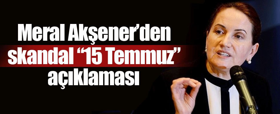 Meral Akşener'den skandal 15 Temmuz açıklaması