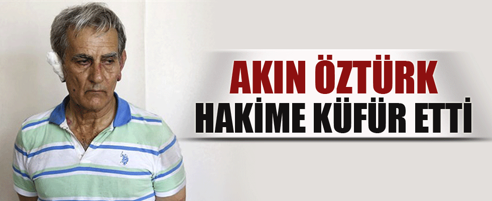 Akın Öztürk'ten askeri hakime küfür!