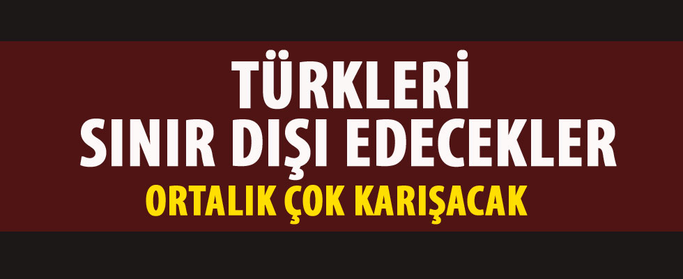 Türkleri sınır dışı etmeye hazırlanıyorlar