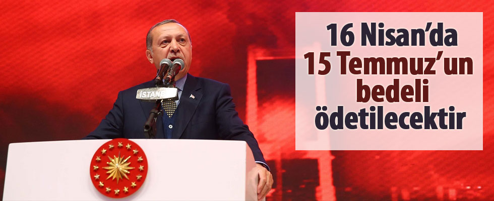 Erdoğan: 16 Nisan'da 15 Temmuz'un bedeli ödetilecektir