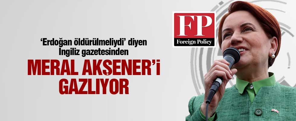 'Erdoğan öldürülmeliydi' diyen İngiliz gazetesinden Akşener'e övgü