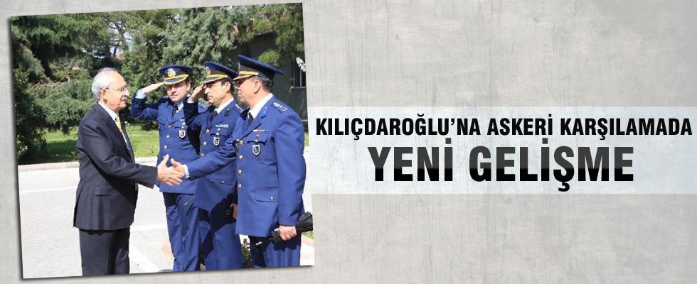 Kılıçdaroğlu'na askeri karşılamada yeni gelişme
