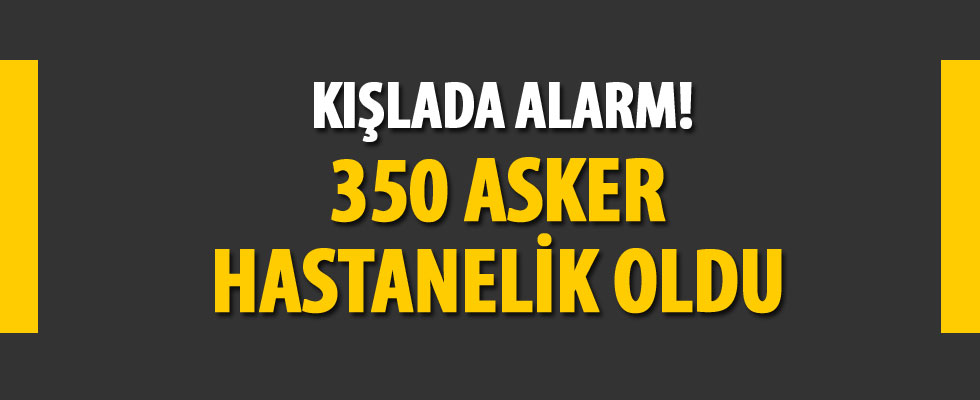 Kışlada alarm! 350 asker hastanelik oldu