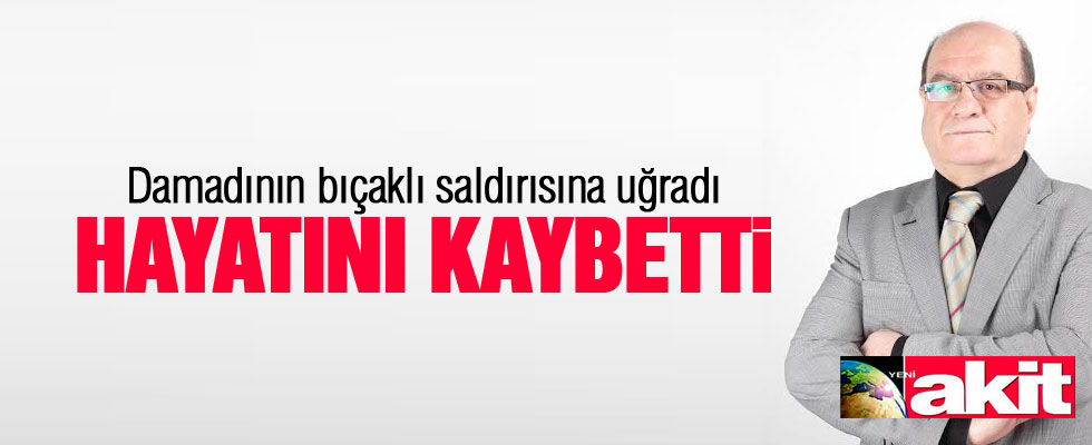 Yeni Akit Yayın Genel Yönetmeni Kadir Demirel damadı tarafından öldürüldü