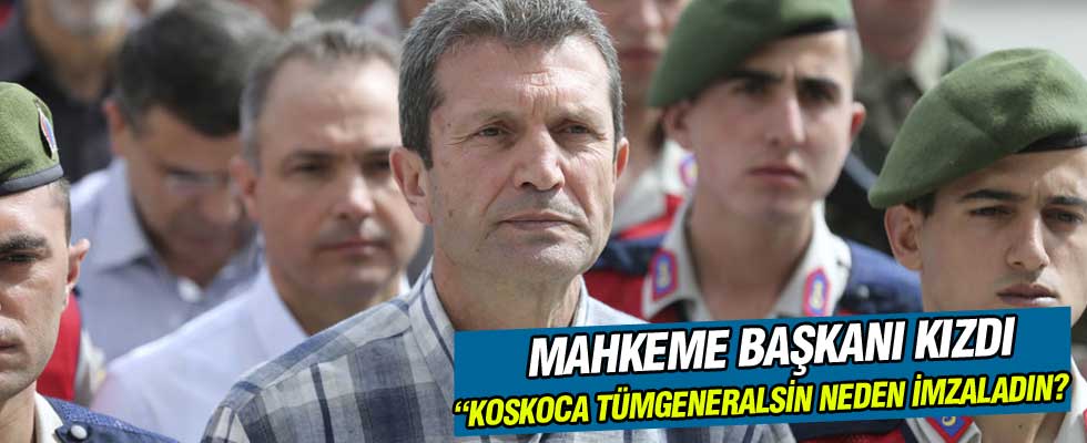 'Koskocaman tümgeneralsin neden imzaladın?'