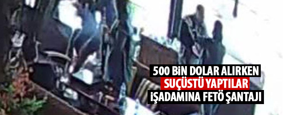 İş adamına FETÖ şantajı! 500 bin dolar...