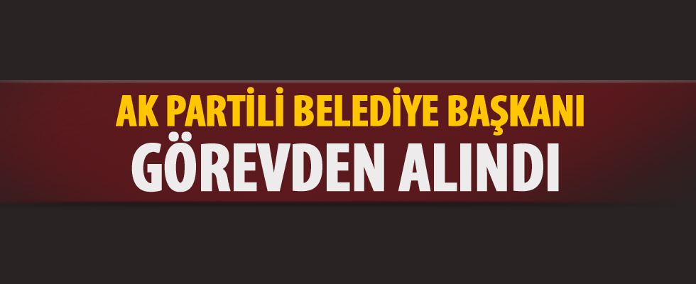 AK Partili belediye başkanı görevden alındı