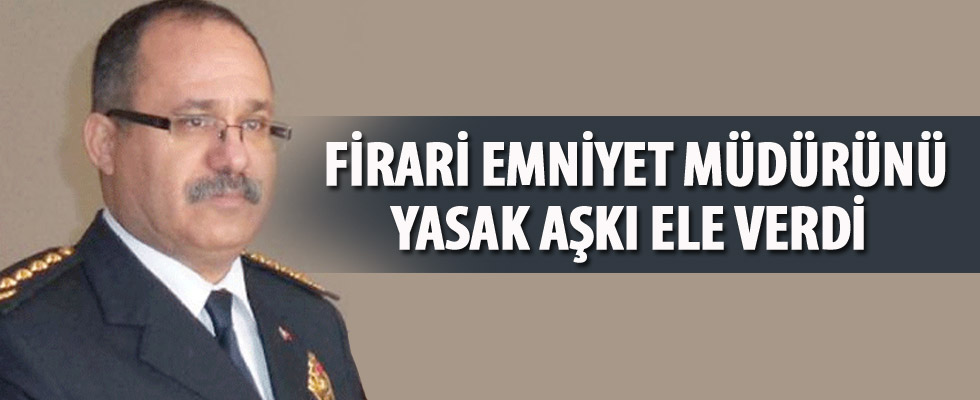 Firari Emniyet Müdürü’nün yasak aşkı her şeyi tek tek anlattı