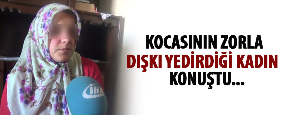 Kocasının dışkı yedirdiği kadın konuştu