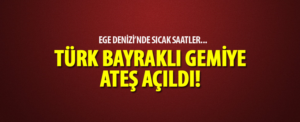 Ege Denizi'nde Türk bayraklı yük gemisine ateş açıldı!