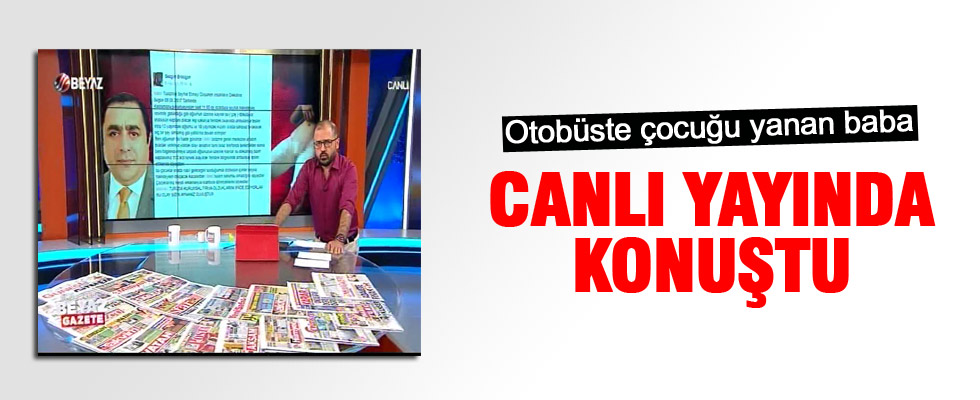 Otobüste çocuğu yanan baba canlı yayında konuştu