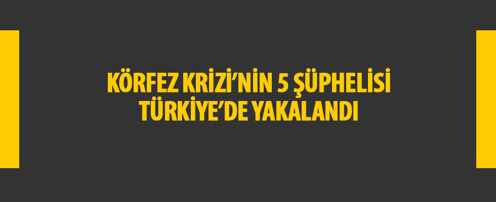 Reuters: Körfez Krizi'nin 5 şüphelisi Türkiye'de yakalandı