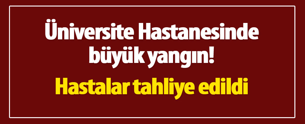 Üniversite hastanesinde yangın! Hastalar tahliye ediliyor