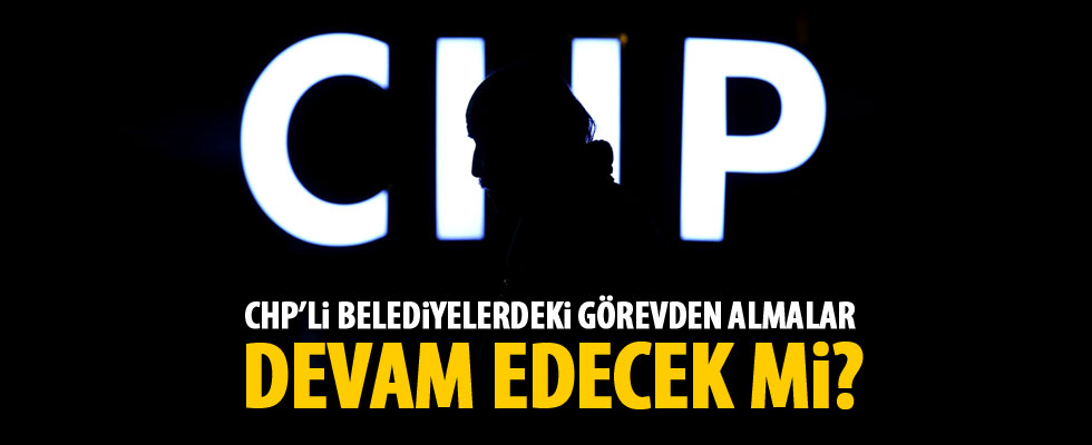 CHP'li belediyelerdeki görevden almalar devam edecek mi?