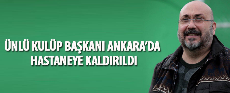 Giresunspor Kulüp Başkanı Mustafa Bozbağ, Ankara'da hastaneye kaldırıldı