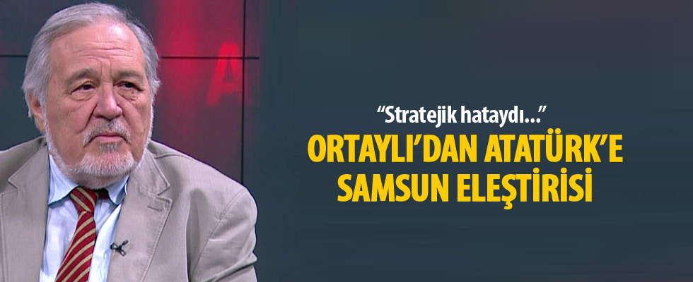 İlber Ortaylı'dan Atatürk'e, Samsun eleştirisi...