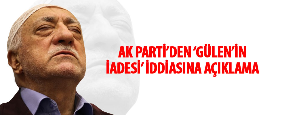 AK Parti'den 'Gülen'in iadesi' ile ilgili iddiaya açıklama