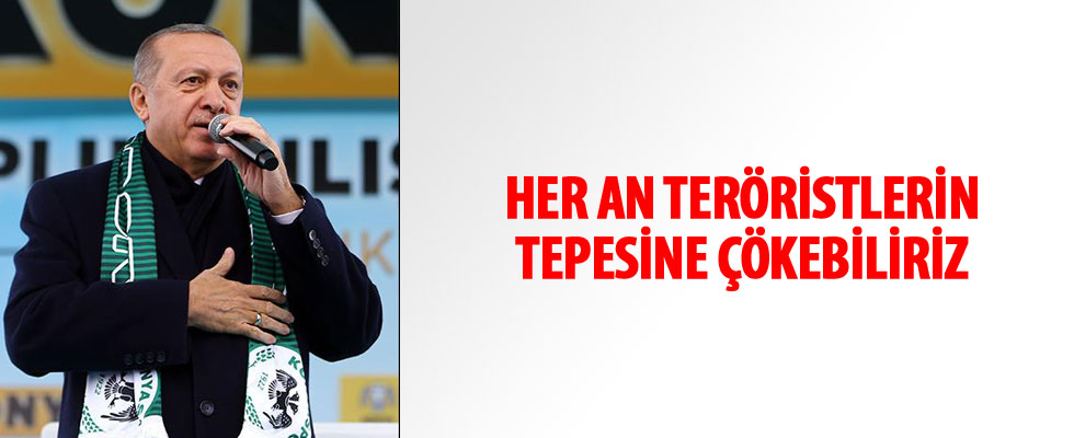 Cumhurbaşkanı Erdoğan: Her an teröristlerin tepesine çökebiliriz