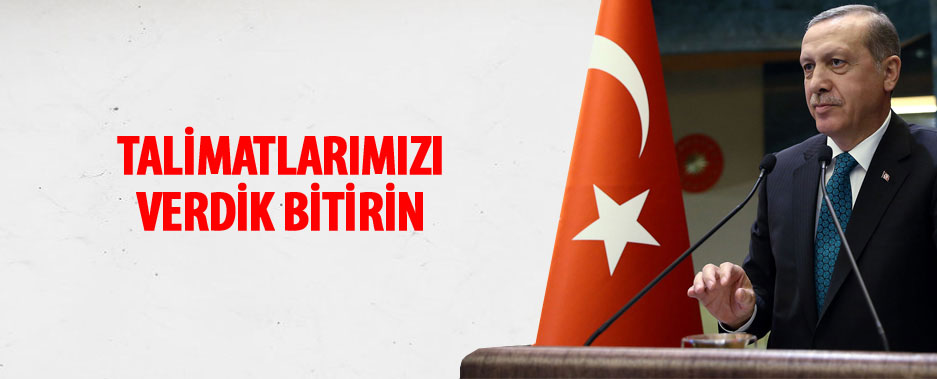 Cumhurbaşkanı Erdoğan: Talimatımızı verdik, bugün yarın bitirin...