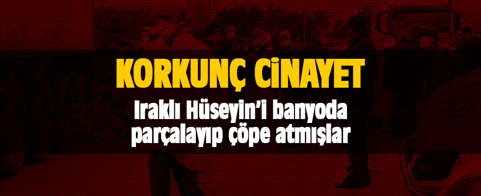 Korkunç cinayet: Iraklı Hüseyin’i banyoda parçalayıp çöpe atmışlar