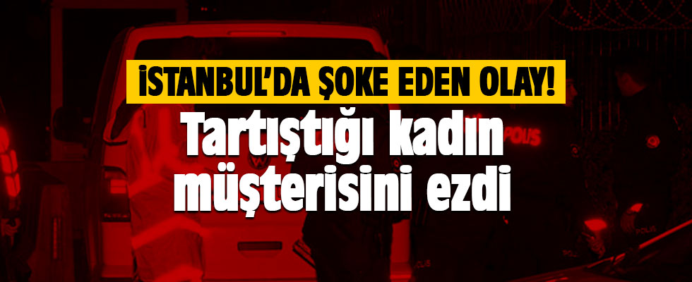 İstanbul'da şoke eden olay! Tartıştığı kadın müşterisini ezdi