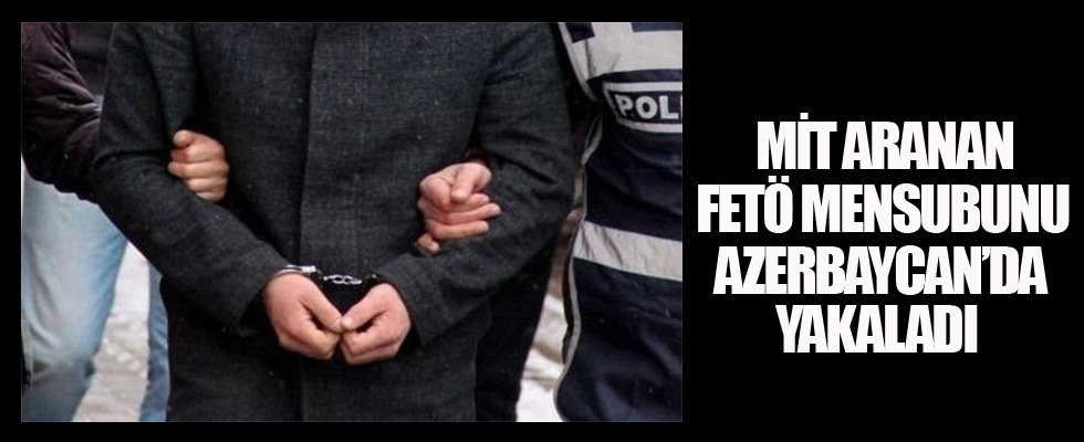 MİT aranan FETÖ mensubunu Azerbaycan'da yakaladı
