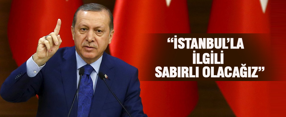 Cumhurbaşkanı Erdoğan: İstanbul'la ilgili biraz sabırlı olacağız