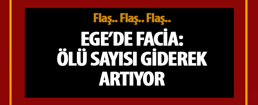 Ege'de facia! Ölü sayısı 14'e çıktı