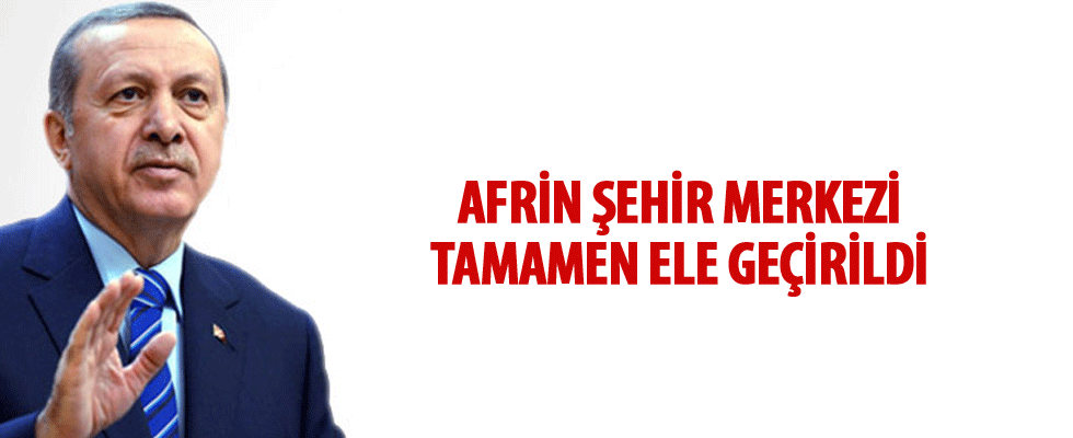 Cumhurbaşkanı Erdoğan: Afrin şehir merkezi tamamen kontrol altına alındı