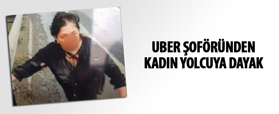 Bu kez Uber sürücüsü yolcuyu darp etti