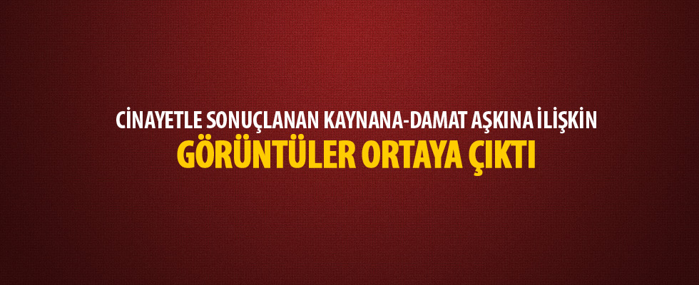 Cinayetle sonuçlanan kaynana-damat aşkına ilişkin görüntüler ortaya çıktı