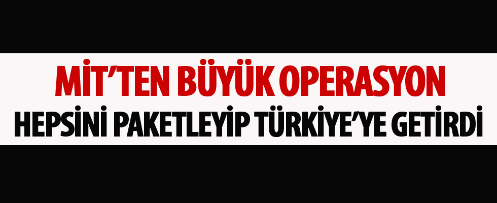 MİT'ten büyük operasyon! Hepsini paketleyip Türkiye'ye getirdi