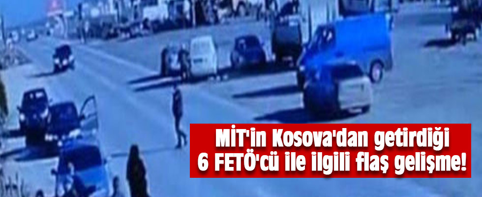 MİT'in Kosova'dan getirdiği 6 FETÖ'cü ile ilgili flaş gelişme!