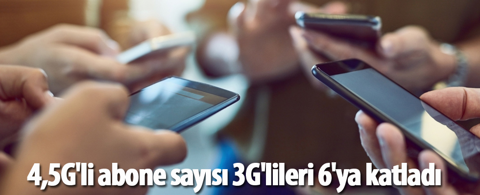 4,5G'li abone sayısı 3G'lileri 6'ya katladı