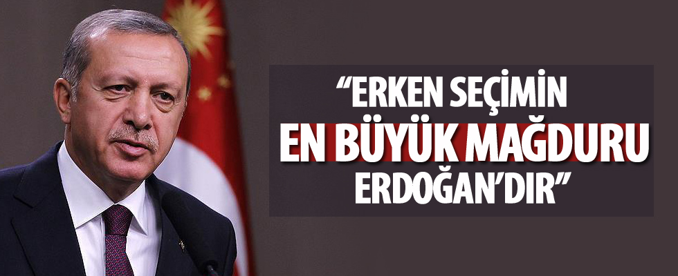 ‘Erken Seçim’in en büyük mağduru Erdoğan’dır