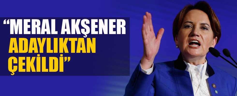 'Meral Akşener adaylıktan çekildi'