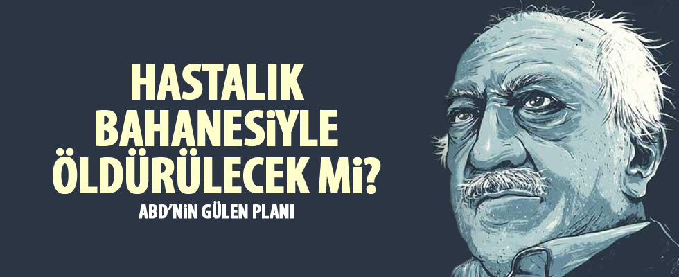 'Fethullah Gülen hastalık bahanesiyle öldürülebilir'