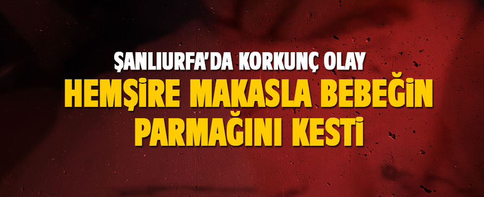 Şanlıurfa'da korkunç olay! Hemşire, makasla bebeğin parmağını kesti