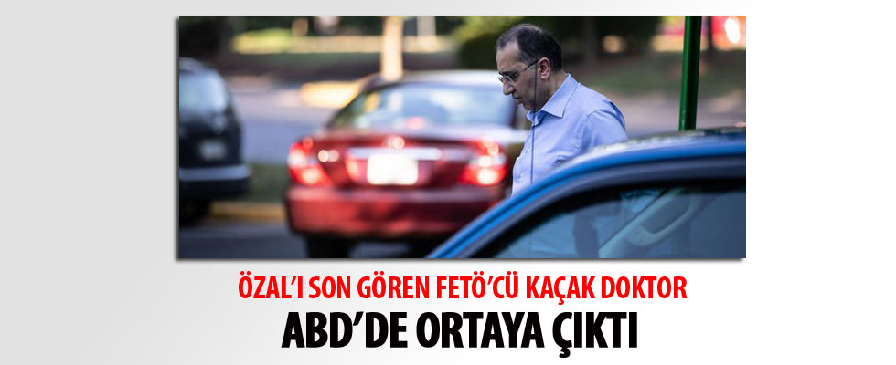 Özal'ı son gören FETÖ'cü kaçak doktor ABD'de ortaya çıktı