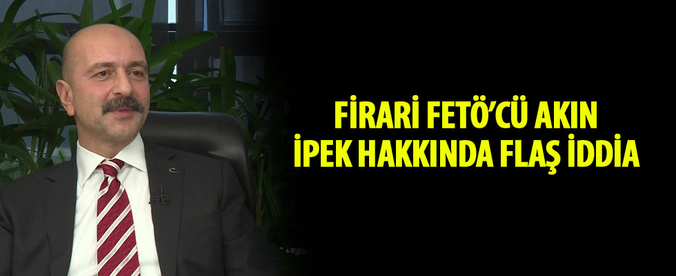 Firari FETÖ'cü Akın İpek hakkında flaş iddia
