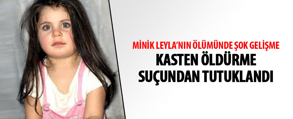 Minik Leyla'nın ölümünde şok gelişme... Kasten öldürme suçundan tutuklandı
