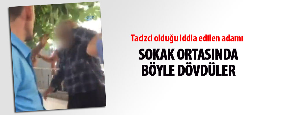 Tacizci olduğu iddia edilen adamı sokak ortasında böyle dövdüler