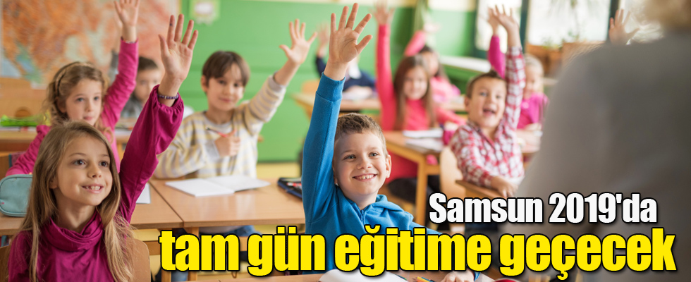 Samsun 2019'da tam gün eğitime geçecek