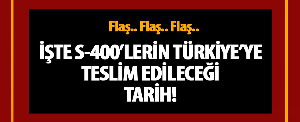 S-400'lerin Türkiye'ye teslim tarihi belli oldu