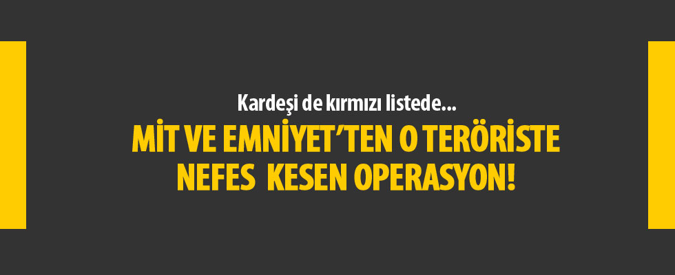 MİT ve Emniyet'ten o teröriste nefes kesen operasyon! Kardeşi de kırmızı listede...