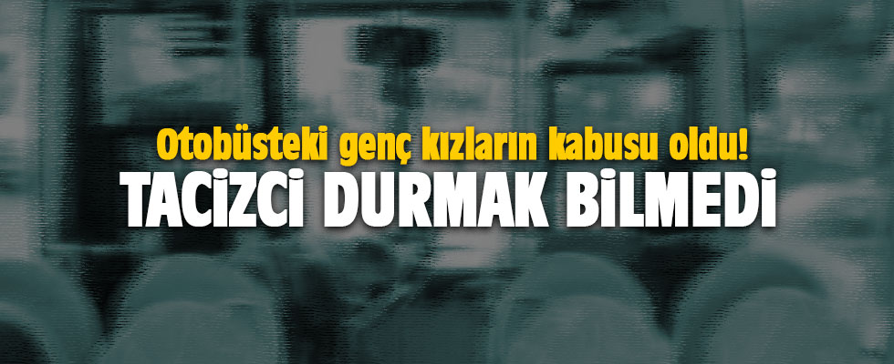 Otobüsteki genç kızların kabusu oldu! Tacizci durmak bilmedi