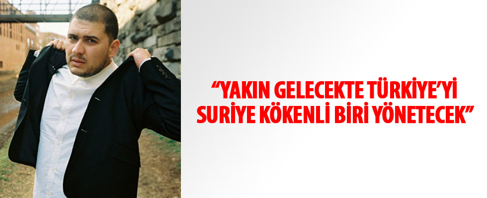 'Yakın gelecekte Türkiye’yi Suriye kökenli biri yönetecek'