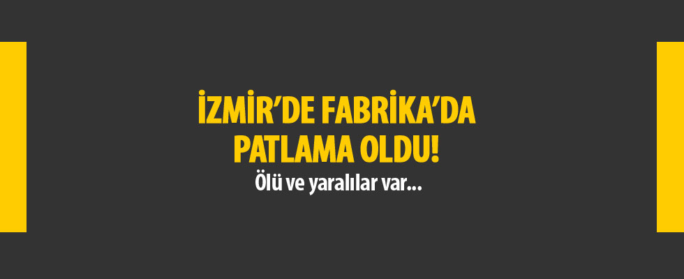 İzmir'de fabrikada patlama oldu! Ölü ve yaralılar var...